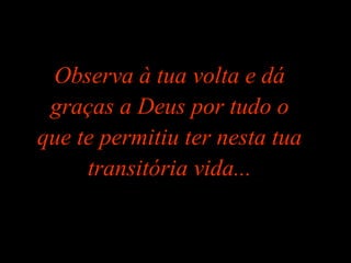 Observa à tua volta e dáObserva à tua volta e dá
graças a Deus por tudo ograças a Deus por tudo o
que te permitiu ter nesta tuaque te permitiu ter nesta tua
transitória vida...transitória vida...
 