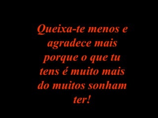 Queixa-te menos eQueixa-te menos e
agradece maisagradece mais
porque o que tuporque o que tu
tens é muito maistens é muito mais
do muitos sonhamdo muitos sonham
ter!ter!
 
