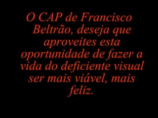 O CAP de Francisco
Beltrão, deseja que
aproveites esta
oportunidade de fazer a
vida do deficiente visual
ser mais viável, mais
feliz.
 