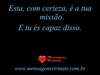 Esta, com certeza, é a tua
missão.
E tu és capaz disso.
www.mensagensvirtuais.com.br
 