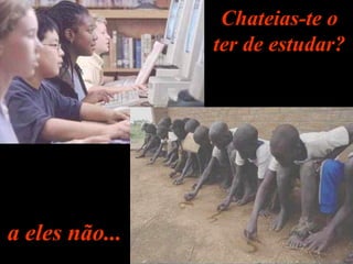 Chateias-te o
ter de estudar?
a eles não...
 