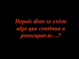 Depois disto se existeDepois disto se existe
algo que continua aalgo que continua a
preocupar-te…?preocupar-te…?
 