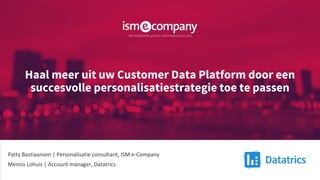 Haal meer uit uw Customer Data Platform door een
succesvolle personalisatiestrategie toe te passen
Patty Bastiaansen | Personalisatie consultant, ISM e-Company
Menno Lohuis | Account manager, Datatrics
 