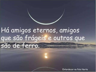Entardecer no Polo Norte Há amigos eternos, amigos que são frágeis e outros que são de ferro. 