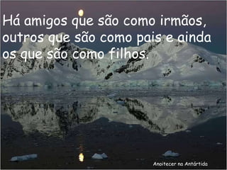 Anoitecer na Antártida Há amigos que são como irmãos, outros que são como pais e ainda os que são como filhos. 