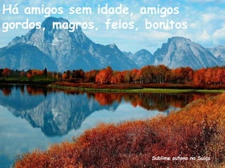 Sublime outono na Suiça
Há amigos sem idade, amigos
gordos, magros, feios, bonitos
 