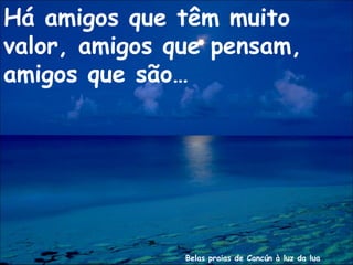 Belas praias de Cancún à luz da lua
Há amigos que têm muito
valor, amigos que pensam,
amigos que são…
 