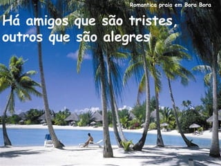 Romantica praia em Bora Bora
Há amigos que são tristes,
outros que são alegres
 