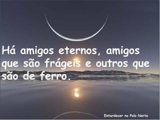 Entardecer no Polo Norte
Há amigos eternos, amigos
que são frágeis e outros que
são de ferro.
 