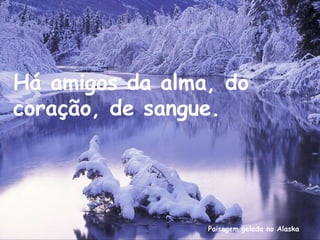 Paisagem gelada no Alaska
Há amigos da alma, do
coração, de sangue.
 