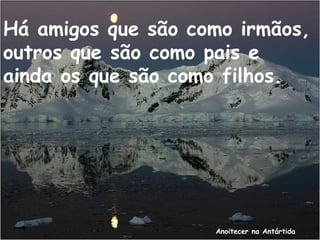 Anoitecer na Antártida
Há amigos que são como irmãos,
outros que são como pais e
ainda os que são como filhos.
 