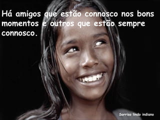 Sorriso lindo indiano
Há amigos que estão connosco nos bons
momentos e outros que estão sempre
connosco.
 