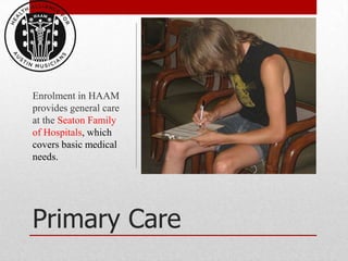 Enrolment in HAAM
provides general care
at the Seaton Family
of Hospitals, which
covers basic medical
needs.




Primary Care
 