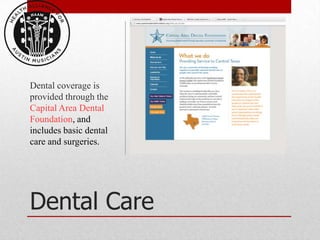 Dental coverage is
provided through the
Capital Area Dental
Foundation, and
includes basic dental
care and surgeries.




Dental Care
 