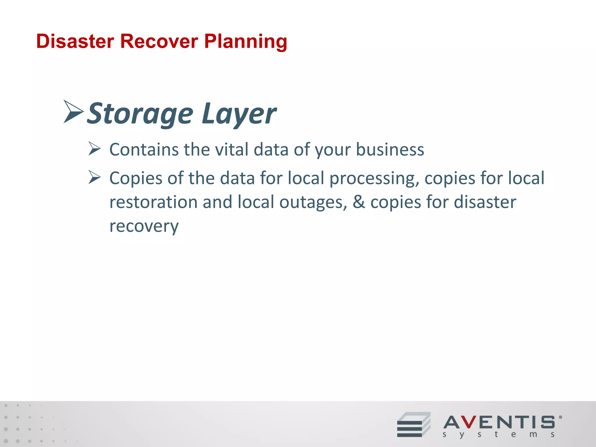 Disaster Recover Planning

Storage Layer
 Contains the vital data of your business
 Copies of the data for local processing, copies for local
restoration and local outages, & copies for disaster
recovery

 