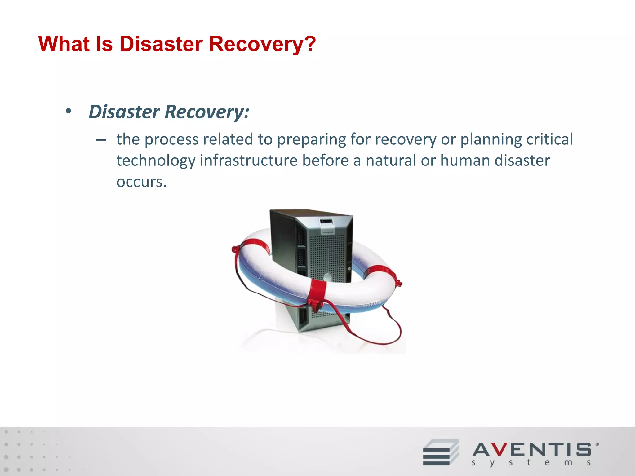What Is Disaster Recovery?
• Disaster Recovery:
– the process related to preparing for recovery or planning critical
technology infrastructure before a natural or human disaster
occurs.

 