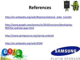 References
http://en.wikipedia.org/wiki/Representational_state_transfer

http://www.google.com/events/io/2010/sessions/developing-
RESTful-android-apps.html

http://www.springsource.org/spring-android

http://en.wikipedia.org/wiki/SOAP
 