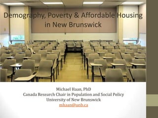 Demographic
Challenges
Michael Haan, PhD
Canada Research Chair in Population and Social Policy
University of New Brunswick
mhaan@unb.ca
Demography, Poverty & Affordable Housing
in New Brunswick
 