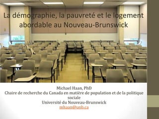 Demographic
Challenges
Michael Haan, PhD
Chaire de recherche du Canada en matière de population et de la politique
sociale
Université du Nouveau-Brunswick
mhaan@unb.ca
La démographie, la pauvreté et le logement
abordable au Nouveau-Brunswick
 