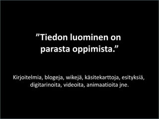 ”Tiedon luominen on 
parasta oppimista.” 
Kirjoitelmia, blogeja, wikejä, käsitekarttoja, esityksiä, digitarinoita, videoita, animaatioita jne. 
 