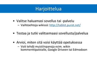 Harjoittelua 
•Valitse haluamasi sovellus tai -palvelu 
–Vaihtoehtoja wikissä: http://tablet.purot.net/ 
•Testaa ja tutki valitsemaasi sovellusta/palvelua 
•Arvioi, miten sitä voisi käyttää opetuksessa 
–Voit tehdä muistiinpanoja esim. wikin kommenttipalstalle, Google Driveen tai Edmodoon  