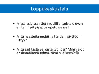 Loppukeskustelu 
•Missä asioissa näet mobiililaitteista olevan eniten hyötyä/apua opetuksessa? 
•Mitä haasteita mobiililaitteiden käyttöön liittyy? 
•Mitä sait tästä päivästä työhösi? Mihin aiot ensimmäisenä ryhtyä tämän jälkeen?   