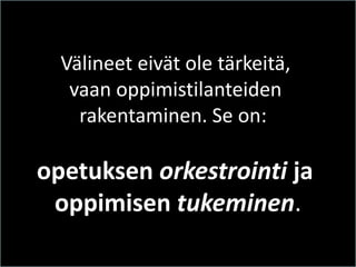 Välineet eivät ole tärkeitä, vaan oppimistilanteiden rakentaminen. Se on: 
opetuksen orkestrointi ja oppimisen tukeminen.  