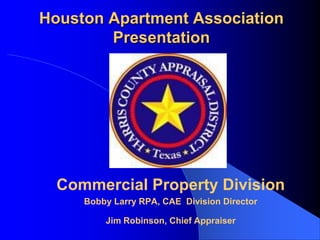 Houston Apartment Association Presentation Commercial Property Division  Bobby Larry RPA, CAE  Division Director Jim Robinson, Chief Appraiser 