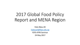 2017 Global Food Policy
Report and MENA Region
Hala Abou-Ali
habouali@feps.edu.eg
FEPS-IFPRI Seminar
24 May 2017
 