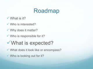 Roadmap
 What is it?
 Who is interested?
 Why does it matter?
 Who is responsible for it?
What is expected?
 What do...