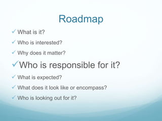 Roadmap
 What is it?
 Who is interested?
 Why does it matter?
Who is responsible for it?
 What is expected?
 What do...
