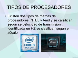 TIPOS DE PROCESADORES
• Existen dos tipos de marcas de
procesadores INTEL y Amd y se calsifican
según se velocidad de transmisión ,
identificada en HZ se clasifican según el
zócalo
 