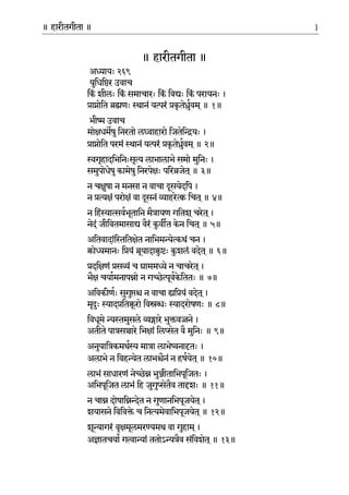 ॥ हारीतगीता ॥ 1
॥ हारीतगीता ॥
अायः २६९
युिधिर उवाच
िकं शीलः िकं समाचारः िकं िवः िकं परायनः ।
ाोित णः ानं यरं कृ तेुवम ्॥ १॥
भी उवाच
मोधमषुिनरतो लाहारो िजतेियः ।
ाोित परमं ानं यरं कृ तेुवम ्॥ २॥
गृहादिभिनःसृ लाभालाभे समो मुिनः ।
समुपोधेषुकामेषुिनरपेः पिरजेत ्॥ ३॥
न चुषा न मनसा न वाचा सयेदिप ।
न ं परों वा सनं ाहरे िचत ्॥ ४॥
न िहंावभूतािन मैायण गितश ्चरेत ्।
नेदं जीिवतमासा वैरं कुवत केन िचत ्॥ ५॥
अितवादांिितेत नािभमेथं चन ।
ोमानः ियं ूयादाुः कुशलं वदेत ्॥ ६॥
दिणं सं च ाममे न चाचरेत ्।
भै चयामनापो न गेूवकेिततः ॥ ७॥
अिवकीणः सुगु न वाचा ियं वदेत ्।
मृः ादितू रो िवः ादरोषणः ॥ ८॥
िवधूमे मुसले ारे भुवने।
अतीते पासारे िभां िलेत वै मुिनः ॥ ९॥
अनुयािकमथ माा लाभेनातः ।
अलाभे न िवहेत लाभैनं न हषयेत ्॥ १०॥
लाभं साधारणं नेे भुीतािभपूिजतः ।
अिभपूिजत लाभं िह जुगुेतैव ताशः ॥ ११॥
न चा दोषािेत न गुणानिभपूजयेत ्।
शयासनेिविवे च िनमेवािभपूजयेत ्॥ १२॥
शूागरं वृमूलमरयमथ वा गुहाम ्।
अातचया गाां ततोऽैव संिवशेत ्॥ १३॥
 