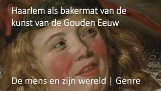Haarlem als bakermat van de
kunst van de Gouden Eeuw
De mens en zijn wereld | Genre
 