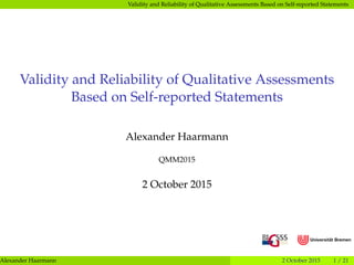 Validity and Reliability of Qualitative Assessments Based on Self-reported Statements
Validity and Reliability of Qualitative Assessments
Based on Self-reported Statements
Alexander Haarmann
QMM2015
2 October 2015
Alexander Haarmann 2 October 2015 1 / 21
 