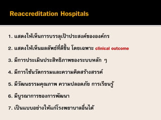 1. แสดงให้เห็นการบรรลุเป้ าประสงค์ขององค์กร
2. แสดงให้เห็นผลลัพธ์ที่ดีขึ้น โดยเฉพาะ clinical outcome
3. มีการประเมินประสิทธิภาพของระบบหลัก ๆ
4. มีการใช้นวัตกรรมและความคิดสร้างสรรค์
5. มีวัฒนธรรมคุณภาพ ความปลอดภัย การเรียนรู้
6. มีบูรณาการของการพัฒนา
7. เป็นแบบอย่างให้แก่โรงพยาบาลอื่นได้
 