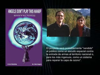 El proyecto será probablemente "vendido" 
al público como un escudo espacial contra 
la entrada de armas al territorio nacional o, 
para los más ingenuos, como un sistema 
para reparar la capa de ozono". 
 