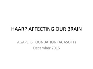 HAARP AFFECTING OUR BRAIN
AGAPE IS FOUNDATION (AGASOFT)
December 2015
 