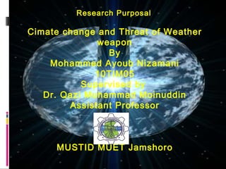 Research Purposal

Cimate change and Threat of Weather
              weapon
                By
    Mohammed Ayoub Nizamani
              10TIM05
           Supervised by
   Dr. Qazi Muhammad Moinuddin
        Assistant Professor



     MUSTID MUET Jamshoro
 