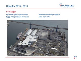 Haarslev 2015 - 2016
9
FF Skagen
Fyrst sett í gang 2 janúar 1960 Núverandi verksmiðja byggð af
Byggt við og stækkað fleiri skipti Atlas-Stord 1973
 