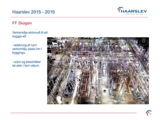 Haarslev 2015 - 2016
14
FF Skagen
Verksmiðja skönnuð til að
tryggja að:
- teikkning af nýrri
verksmiðju passi inn í
byggingu.
- súlur og þessháttar
sé ekki í fyrir vélum.
 