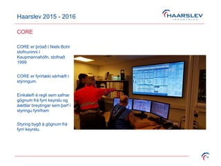 Haarslev 2015 - 2016
18
CORE
CORE er þróað í Niels Bohr
stofnuninni í
Kaupmannahöfn, stofnað
1999
CORE er fyrirtæki sérhæft í
stýringum.
Einkaleifi á regli sem safnar
gögnum frá fyrri keyrslu og
áættlar breytingar sem þarf í
styringu fyrirfram
Styring bygð á gögnum frá
fyrri keyrslu.
 