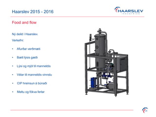 Haarslev 2015 - 2016
20
Food and flow
Ný deild í Haarslev.
Verkefni:
• Afurðar verðmæti
• Bætt lýsis gæði
• Lýsi og mjöl til manneldis
• Vélar til manneldis vinnslu
• CIP hreinsun á búnaði
• Meltu og fökva ferlar
 