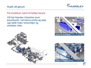 Hvað við gerum
3
Frá einstökum velum til heildar lausna
Við hjá Haarslev Industries erum
þrautreyndir í að hanna smíða og setja
upp bæði heilar verksmiðjur og
einstakar vélar.
Layout: Fat Screw Press
Installation: Fat Screw Press
 