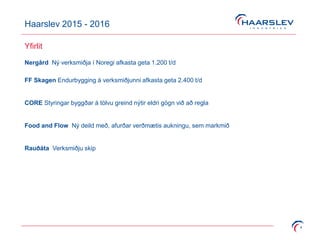 Haarslev 2015 - 2016
4
Yfirlit
Nergård Ný verksmiðja í Noregi afkasta geta 1.200 t/d
FF Skagen Endurbygging á verksmiðjunni afkasta geta 2.400 t/d
Rauðáta Verksmiðju skip
Food and Flow Ný deild með, afurðar verðmætis aukningu, sem markmið
CORE Styringar byggðar á tölvu greind nýtir eldri gögn við að regla
 