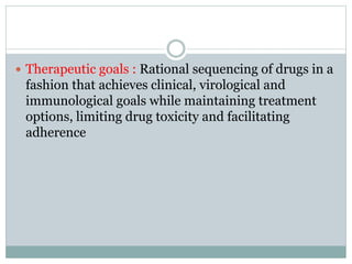  Therapeutic goals : Rational sequencing of drugs in a
fashion that achieves clinical, virological and
immunological goals while maintaining treatment
options, limiting drug toxicity and facilitating
adherence
 