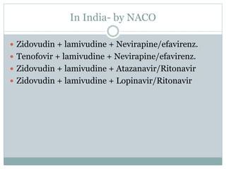 In India- by NACO
 Zidovudin + lamivudine + Nevirapine/efavirenz.
 Tenofovir + lamivudine + Nevirapine/efavirenz.
 Zidovudin + lamivudine + Atazanavir/Ritonavir
 Zidovudin + lamivudine + Lopinavir/Ritonavir
 
