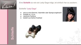 Eine Schleife so wie sie Lady Gaga trägt, ist einfach her zu zaubern.
Schleife “Lady Gaga”
● wird an eine Klammer, Haarreifen oder Spange angebracht
● Schleife ca. 12 cm
● natürliche Farbtöne
● besteht aus fashion Kusthaar
Schleife
 