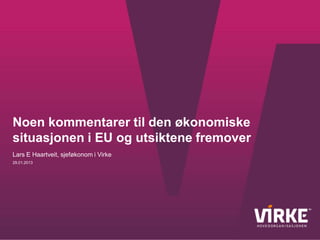 Noen kommentarer til den økonomiske
situasjonen i EU og utsiktene fremover
Lars E Haartveit, sjeføkonom i Virke
29.01.2013
 