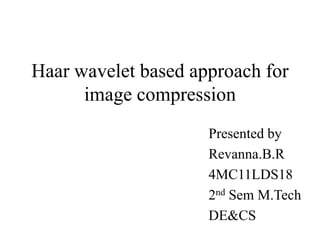 Haar wavelet based approach for
image compression
Presented by
Revanna.B.R
4MC11LDS18
2nd Sem M.Tech
DE&CS
 
